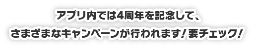 アプリ内では4周年を記念して、さまざまなキャンペーンが行われます！要チェック！