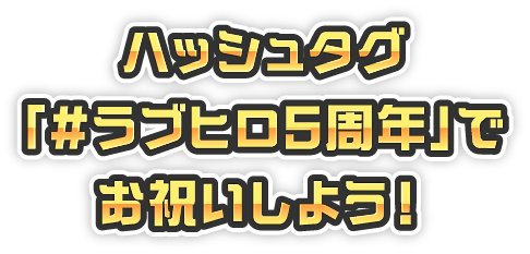 ハッシュタグ「#ラブヒロ5周年」でお祝いしよう！
