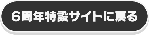 6周年特設サイトに戻る