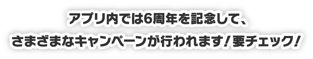 アプリ内では6周年を記念して、さまざまなキャンペーンが行われます！要チェック！