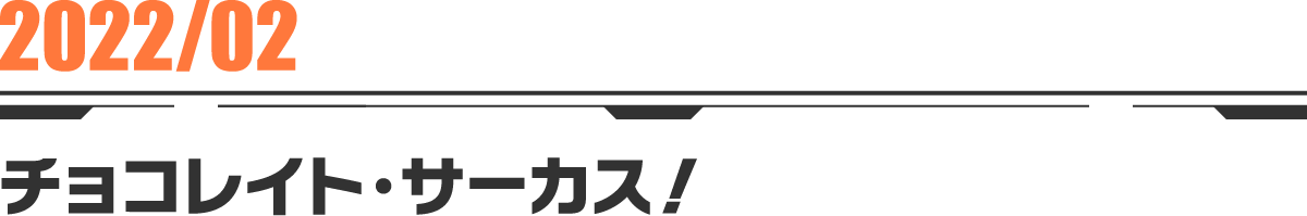 2022-02 チョコレイト・サーカス