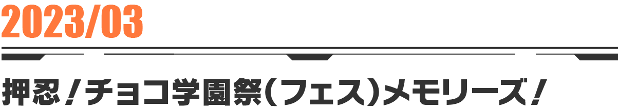 2023-03 押忍！チョコ学園祭（フェス）メモリーズ！