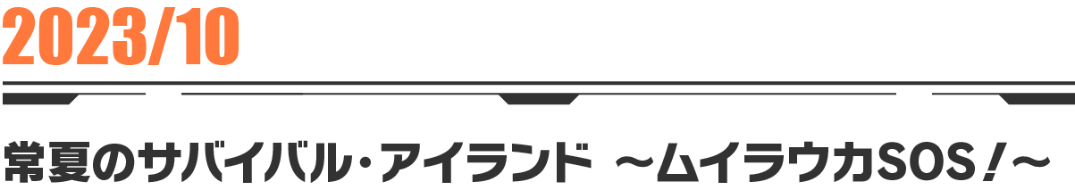 2023-10 常夏のサバイバル・アイランド〜ムイラウカSOS！〜