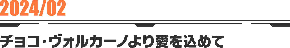 2024-02 チョコ・ヴォルカーノより愛を込めて